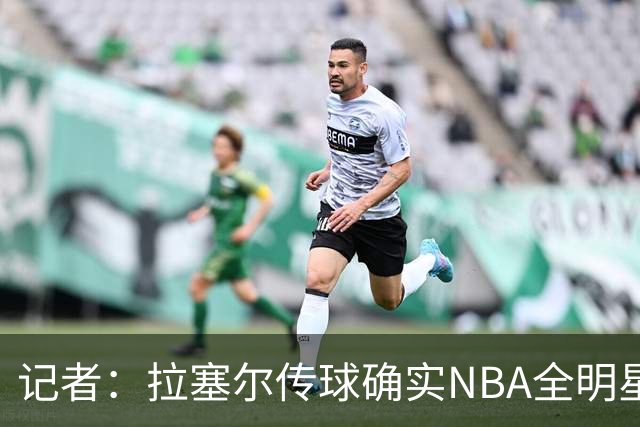 记者：拉塞尔传球确实NBA全明星级别 进攻完全不用担心